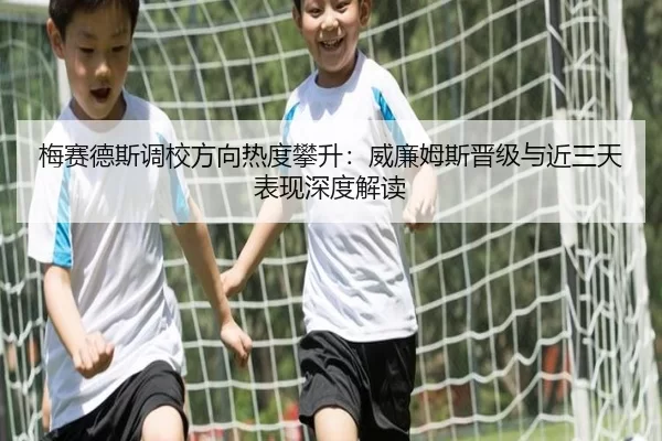 梅赛德斯调校方向热度攀升：威廉姆斯晋级与近三天表现深度解读
