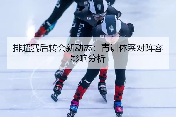 排超赛后转会新动态：青训体系对阵容影响分析 - Baowei Sports